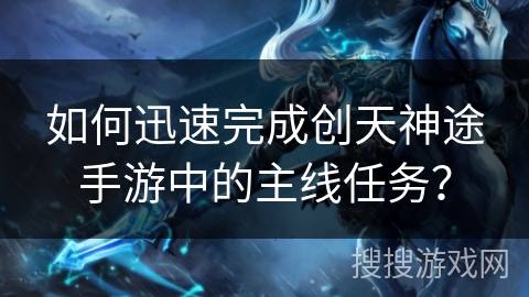 如何迅速完成创天神途手游中的主线任务? 如何迅速完成创天神途手游中的主线任务?