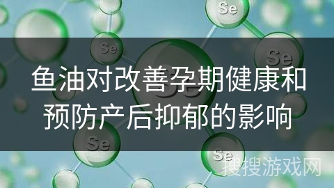 鱼油对改善孕期健康和预防产后抑郁的影响