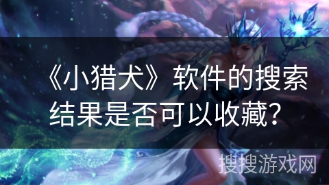 《小猎犬》软件的搜索结果是否可以收藏？