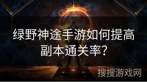 绿野神途手游如何提高副本通关率？