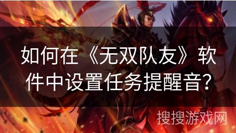 如何在《无双队友》软件中设置任务提醒音? 如何在《无双队友》软件中设置任务提醒音?