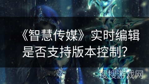 《智慧传媒》实时编辑是否支持版本控制？