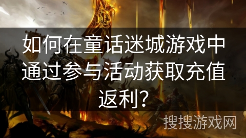如何在童话迷城游戏中通过参与活动获取充值返利？