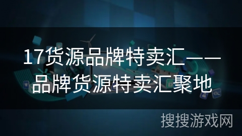 17货源品牌特卖汇——品牌货源特卖汇聚地