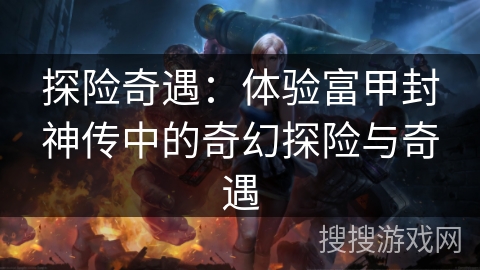 探险奇遇:体验富甲封神传中的奇幻探险与奇遇 探险奇遇:体验富甲封神传中的奇幻探险与奇遇