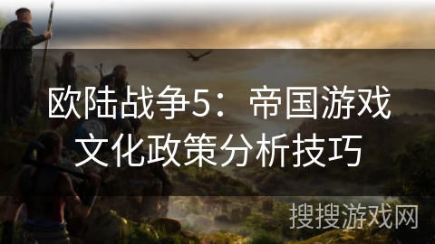 欧陆战争5：帝国游戏文化政策分析技巧