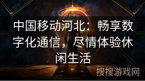 中国移动河北:畅享数字化通信,尽情体验休闲生活 中国移动河北:畅享数字化通信,尽情体验休闲生活