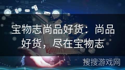 宝物志尚品好货：尚品好货，尽在宝物志