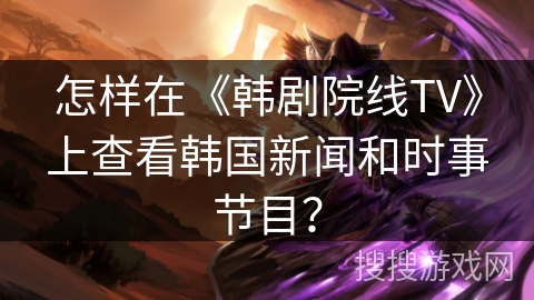 怎样在《韩剧院线TV》上查看韩国新闻和时事节目？