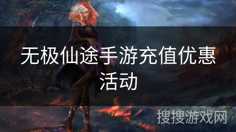 无极仙途手游充值优惠活动 无极仙途手游充值优惠活动