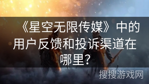 《星空无限传媒》中的用户反馈和投诉渠道在哪里? 《星空无限传媒》中的用户反馈和投诉渠道在哪里?