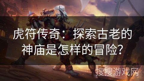 虎符传奇:探索古老的神庙是怎样的冒险? 虎符传奇:探索古老的神庙是怎样的冒险?