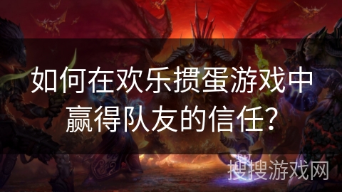 如何在欢乐掼蛋游戏中赢得队友的信任? 如何在欢乐掼蛋游戏中赢得队友的信任?