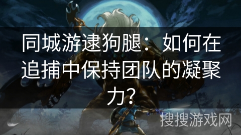 同城游逮狗腿：如何在追捕中保持团队的凝聚力？