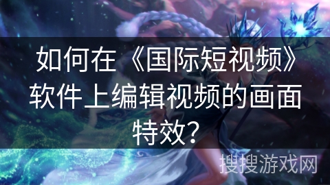 如何在《国际短视频》软件上编辑视频的画面特效？