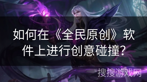 如何在《全民原创》软件上进行创意碰撞？