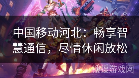 中国移动河北:畅享智慧通信,尽情休闲放松 中国移动河北:畅享智慧通信,尽情休闲放松