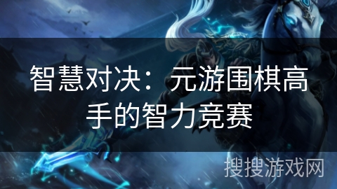 智慧对决：元游围棋高手的智力竞赛