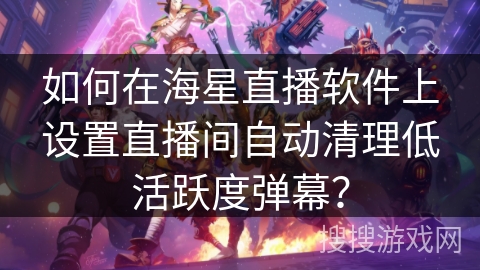 如何在海星直播软件上设置直播间自动清理低活跃度弹幕？