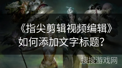 《指尖剪辑视频编辑》如何添加文字标题? 《指尖剪辑视频编辑》如何添加文字标题?