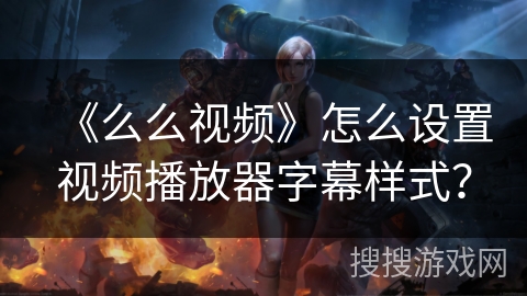 《么么视频》怎么设置视频播放器字幕样式？