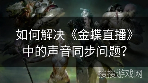 如何解决《金蝶直播》中的声音同步问题？