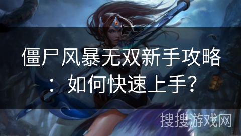 僵尸风暴无双新手攻略:如何快速上手? 僵尸风暴无双新手攻略:如何快速上手?