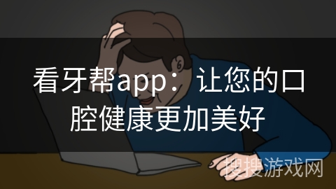 看牙帮app：让您的口腔健康更加美好