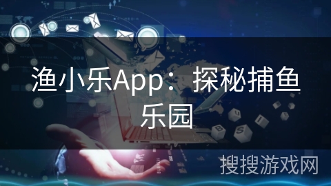 渔小乐App：探秘捕鱼乐园