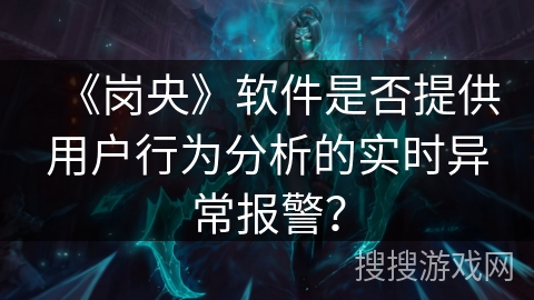 《岗央》软件是否提供用户行为分析的实时异常报警？