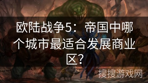 欧陆战争5：帝国中哪个城市最适合发展商业区？