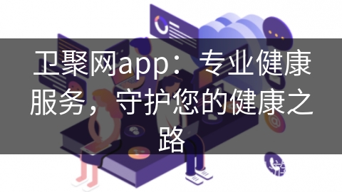 卫聚网app：专业健康服务，守护您的健康之路