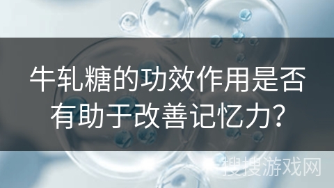 牛轧糖的功效作用是否有助于改善记忆力？