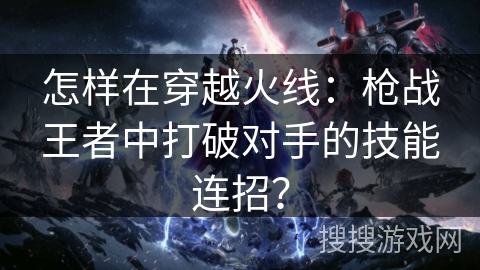 怎样在穿越火线：枪战王者中打破对手的技能连招？