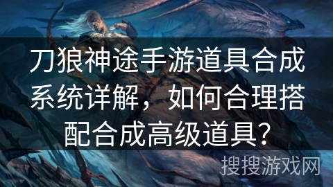 刀狼神途手游道具合成系统详解，如何合理搭配合成高级道具？