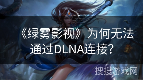 《绿雾影视》为何无法通过DLNA连接？