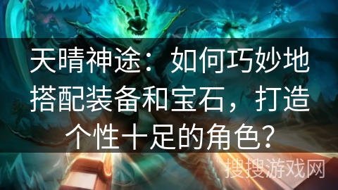 天晴神途：如何巧妙地搭配装备和宝石，打造个性十足的角色？