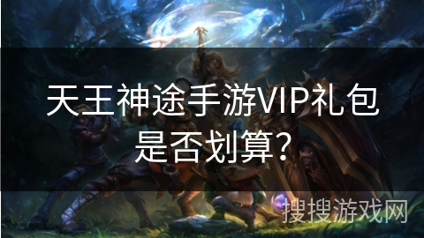 天王神途手游VIP礼包是否划算？