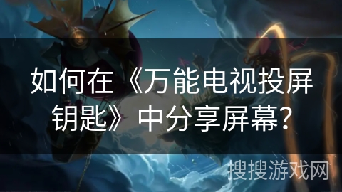 如何在《万能电视投屏钥匙》中分享屏幕？