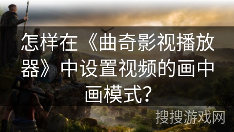 怎样在《曲奇影视播放器》中设置视频的画中画模式？
