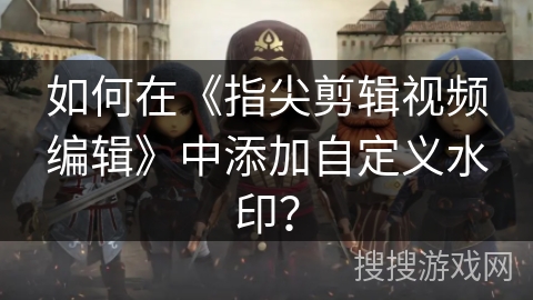 如何在《指尖剪辑视频编辑》中添加自定义水印？