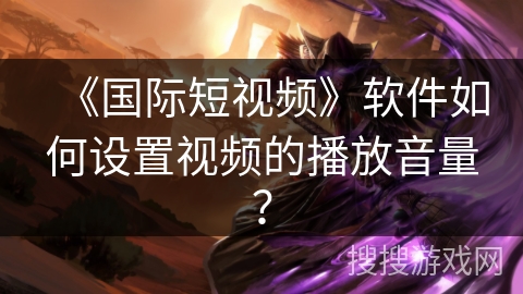 《国际短视频》软件如何设置视频的播放音量？
