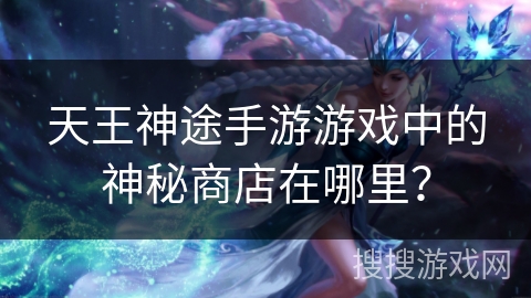 天王神途手游游戏中的神秘商店在哪里？