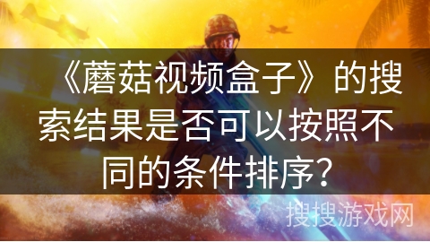 《蘑菇视频盒子》的搜索结果是否可以按照不同的条件排序？