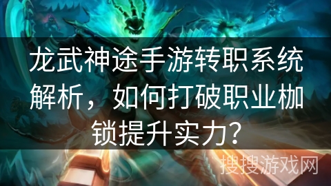 龙武神途手游转职系统解析,如何打破职业枷锁提升实力? 龙武神途手游转职系统解析,如何打破职业枷锁提升实力?