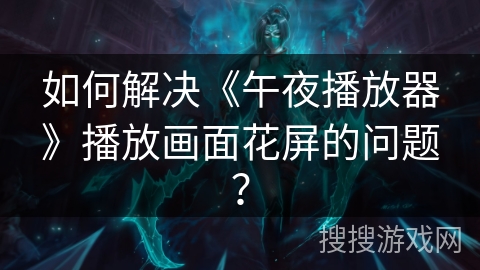 如何解决《午夜播放器》播放画面花屏的问题? 如何解决《午夜播放器》播放画面花屏的问题?