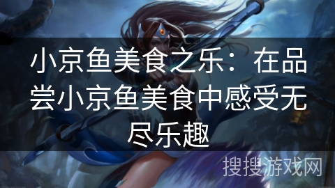 小京鱼美食之乐:在品尝小京鱼美食中感受无尽乐趣 小京鱼美食之乐:在品尝小京鱼美食中感受无尽乐趣