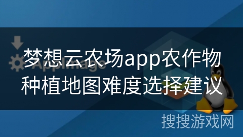 梦想云农场app农作物种植地图难度选择建议
