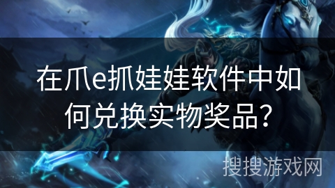 在爪e抓娃娃软件中如何兑换实物奖品? 在爪e抓娃娃软件中如何兑换实物奖品?