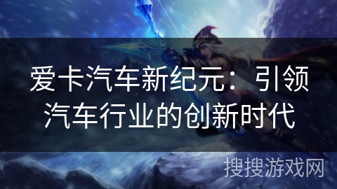 爱卡汽车新纪元:引领汽车行业的创新时代 爱卡汽车新纪元:引领汽车行业的创新时代
